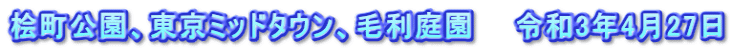 桧町公園、東京ミッドタウン、毛利庭園　　令和3年4月27日