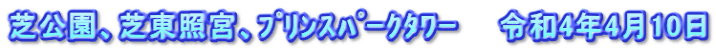 芝公園、芝東照宮、ﾌﾟﾘﾝｽﾊﾟｰｸﾀﾜｰ　　令和4年4月10日