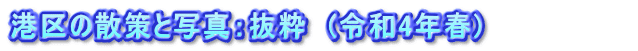 港区の散策と写真：抜粋　(令和4年春)　　　　　　　