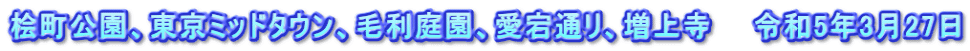 桧町公園、東京ミッドタウン、毛利庭園、愛宕通リ、増上寺　　令和5年3月27日